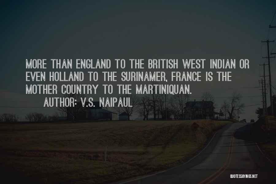 V.S. Naipaul Quotes: More Than England To The British West Indian Or Even Holland To The Surinamer, France Is The Mother Country To