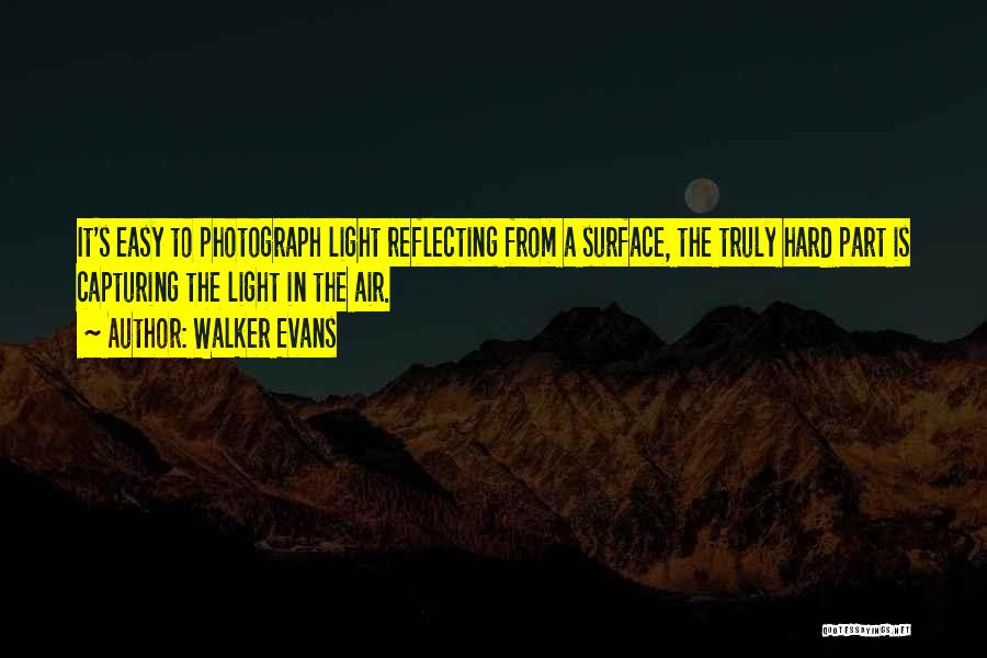 Walker Evans Quotes: It's Easy To Photograph Light Reflecting From A Surface, The Truly Hard Part Is Capturing The Light In The Air.