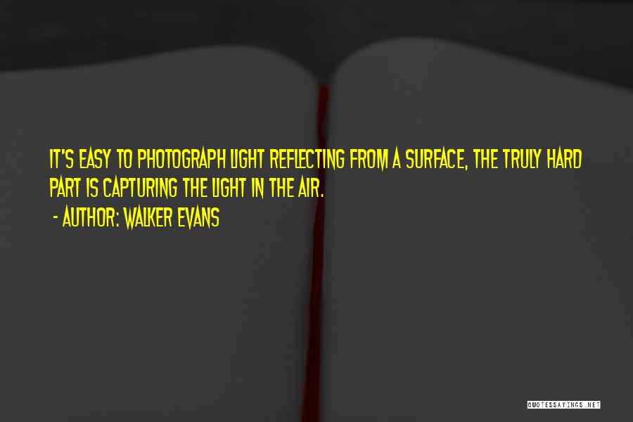 Walker Evans Quotes: It's Easy To Photograph Light Reflecting From A Surface, The Truly Hard Part Is Capturing The Light In The Air.