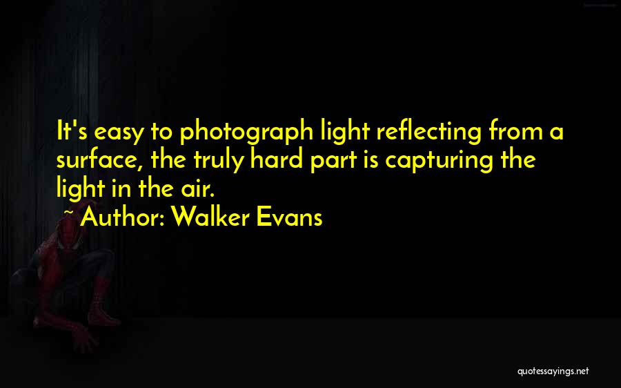 Walker Evans Quotes: It's Easy To Photograph Light Reflecting From A Surface, The Truly Hard Part Is Capturing The Light In The Air.