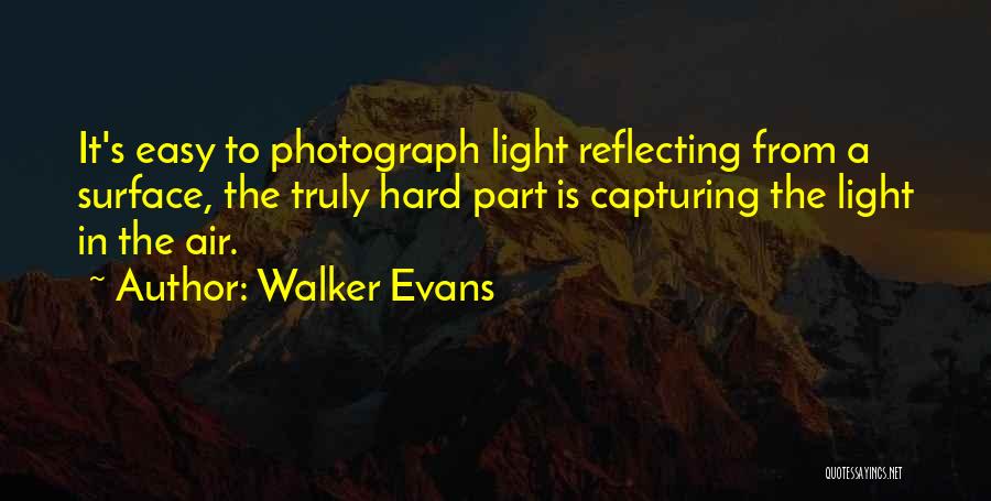 Walker Evans Quotes: It's Easy To Photograph Light Reflecting From A Surface, The Truly Hard Part Is Capturing The Light In The Air.