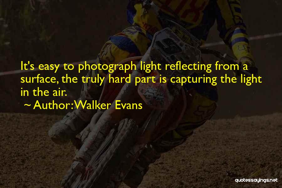 Walker Evans Quotes: It's Easy To Photograph Light Reflecting From A Surface, The Truly Hard Part Is Capturing The Light In The Air.