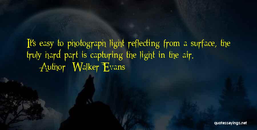 Walker Evans Quotes: It's Easy To Photograph Light Reflecting From A Surface, The Truly Hard Part Is Capturing The Light In The Air.