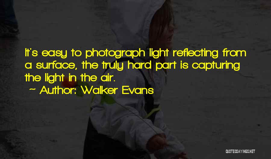 Walker Evans Quotes: It's Easy To Photograph Light Reflecting From A Surface, The Truly Hard Part Is Capturing The Light In The Air.