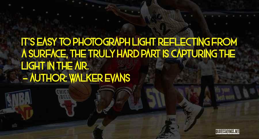 Walker Evans Quotes: It's Easy To Photograph Light Reflecting From A Surface, The Truly Hard Part Is Capturing The Light In The Air.