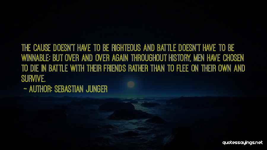 Sebastian Junger Quotes: The Cause Doesn't Have To Be Righteous And Battle Doesn't Have To Be Winnable; But Over And Over Again Throughout