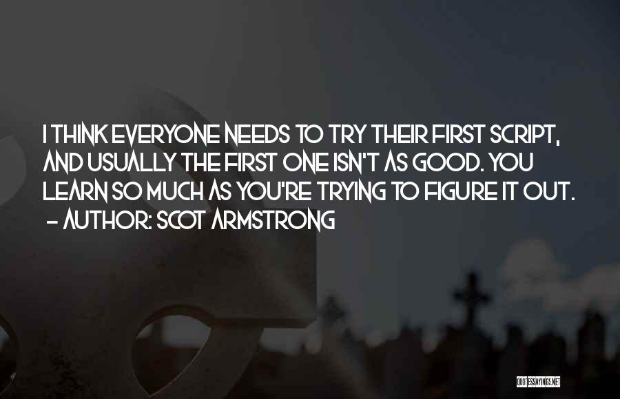 Scot Armstrong Quotes: I Think Everyone Needs To Try Their First Script, And Usually The First One Isn't As Good. You Learn So