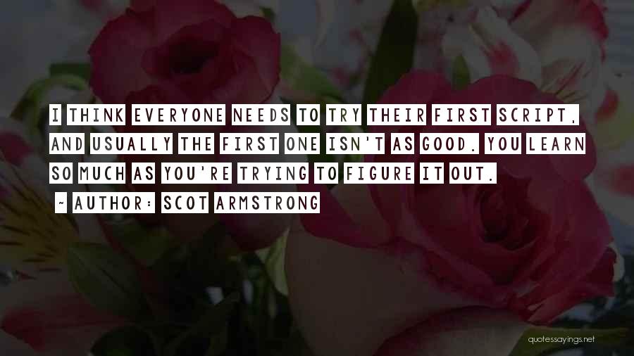 Scot Armstrong Quotes: I Think Everyone Needs To Try Their First Script, And Usually The First One Isn't As Good. You Learn So