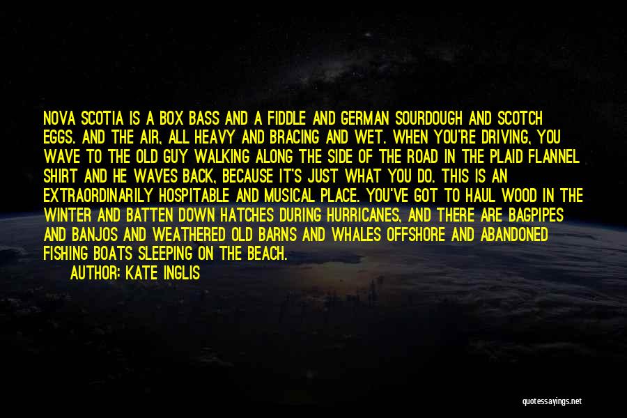 Kate Inglis Quotes: Nova Scotia Is A Box Bass And A Fiddle And German Sourdough And Scotch Eggs. And The Air, All Heavy