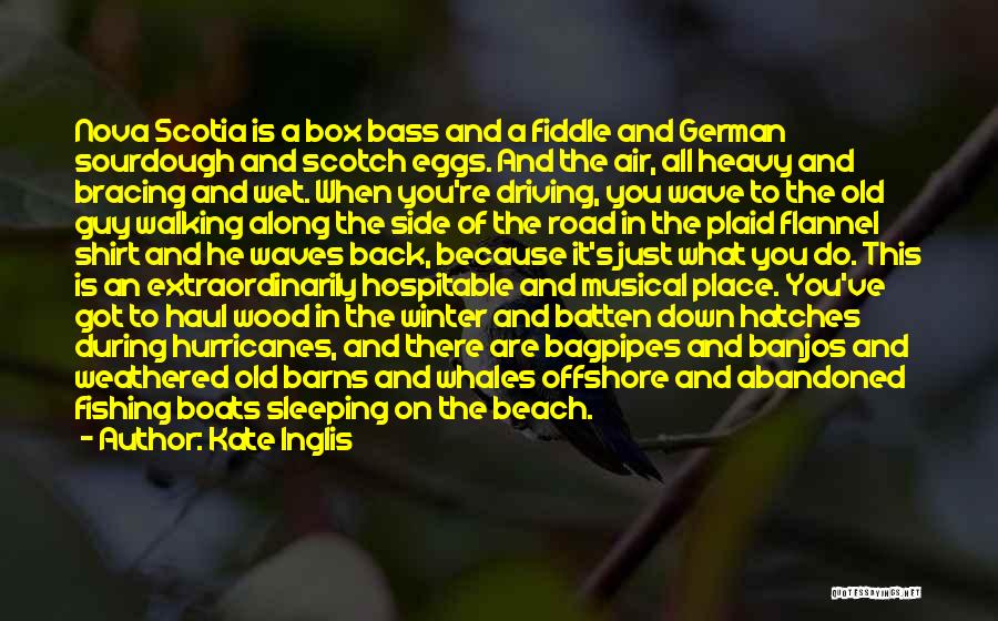 Kate Inglis Quotes: Nova Scotia Is A Box Bass And A Fiddle And German Sourdough And Scotch Eggs. And The Air, All Heavy