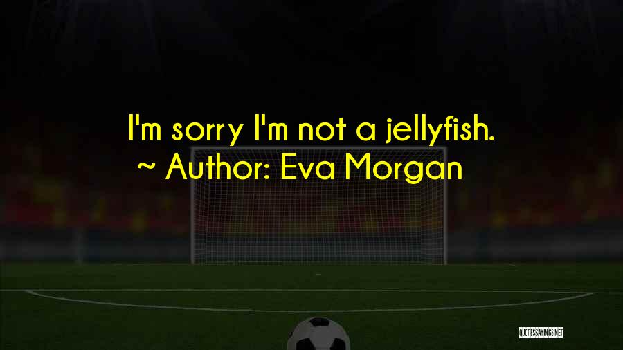 Eva Morgan Quotes: I'm Sorry I'm Not A Jellyfish.