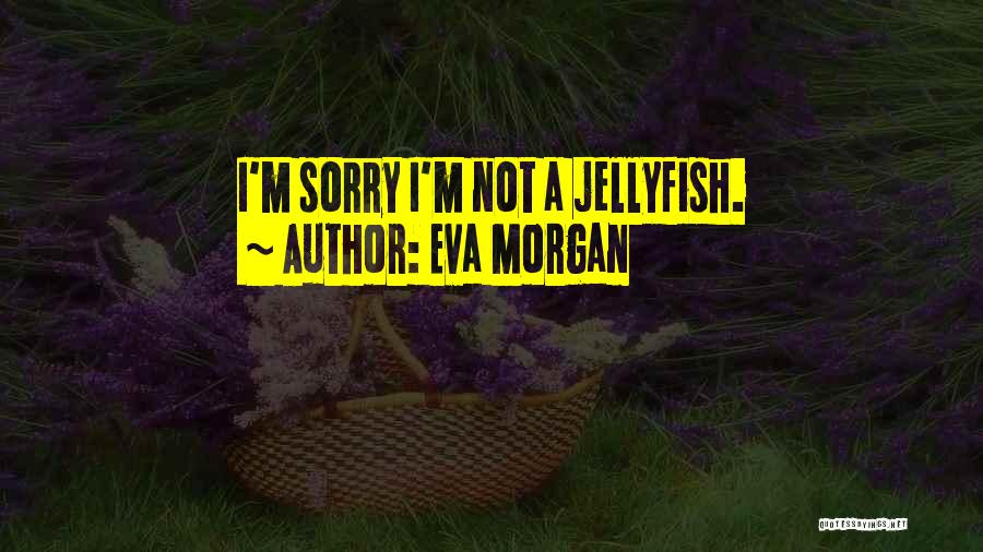 Eva Morgan Quotes: I'm Sorry I'm Not A Jellyfish.