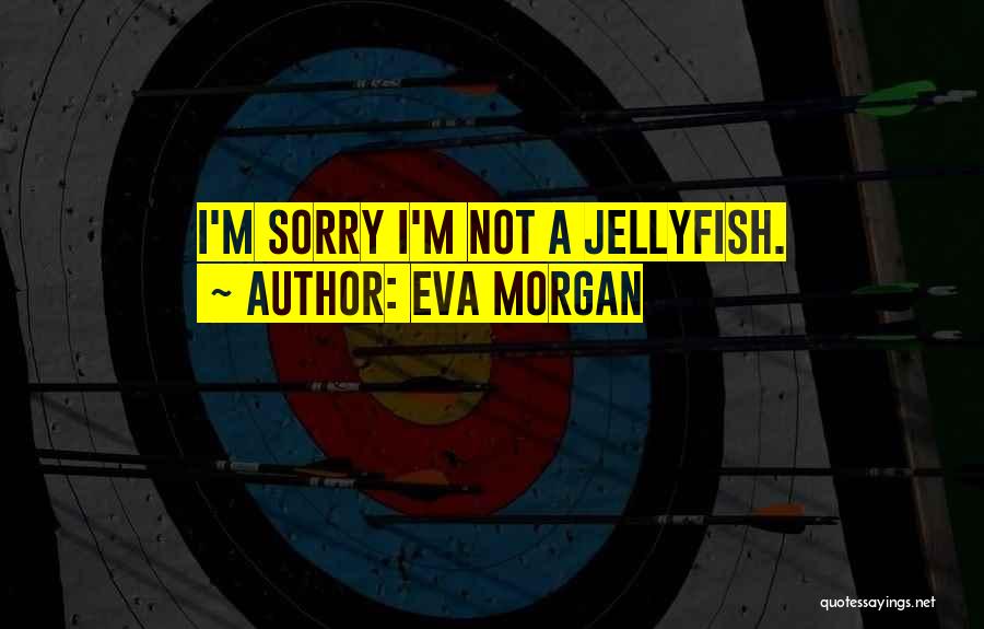 Eva Morgan Quotes: I'm Sorry I'm Not A Jellyfish.