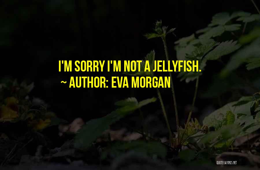 Eva Morgan Quotes: I'm Sorry I'm Not A Jellyfish.