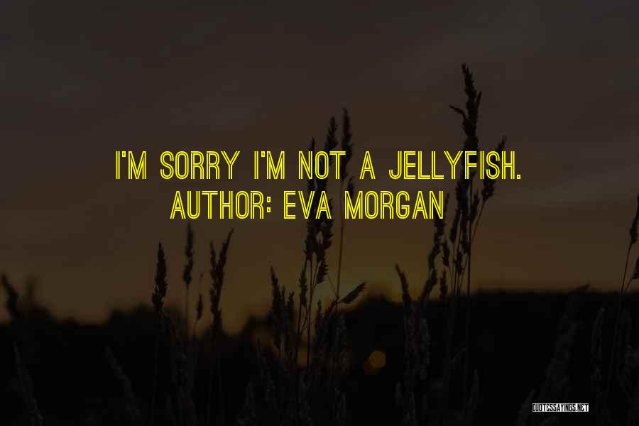 Eva Morgan Quotes: I'm Sorry I'm Not A Jellyfish.