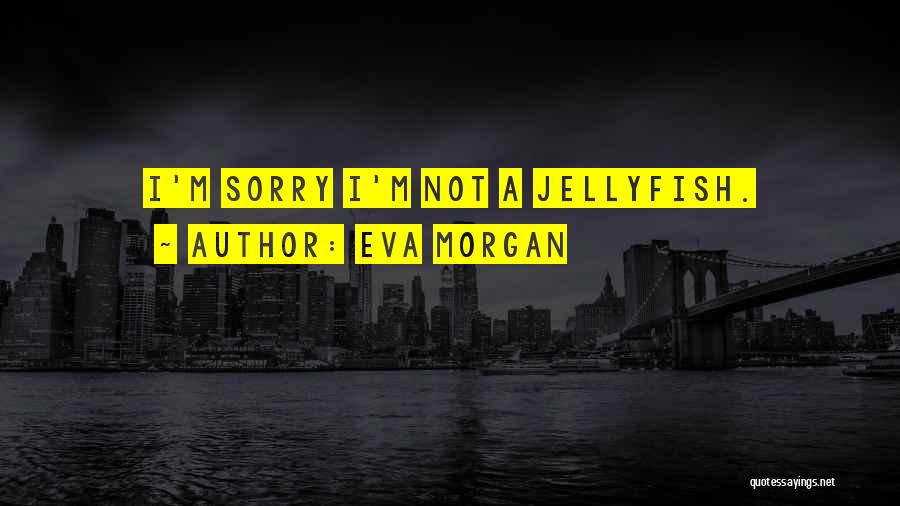 Eva Morgan Quotes: I'm Sorry I'm Not A Jellyfish.