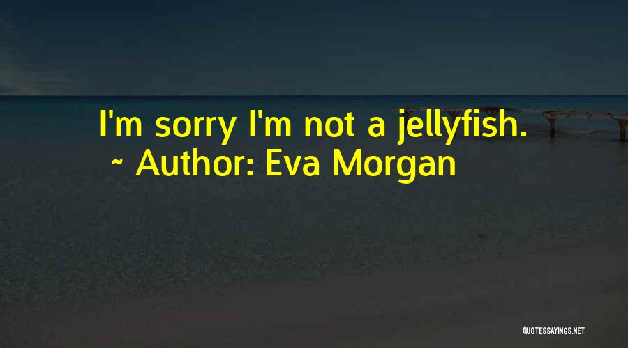 Eva Morgan Quotes: I'm Sorry I'm Not A Jellyfish.