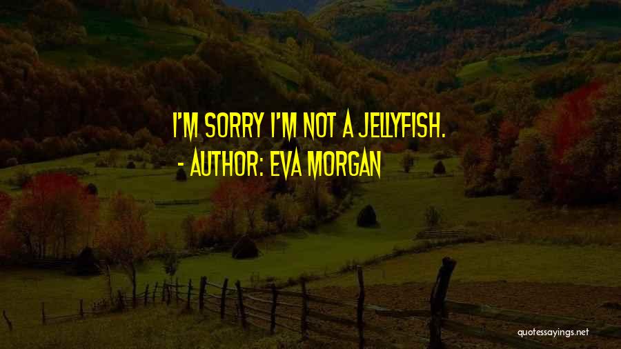 Eva Morgan Quotes: I'm Sorry I'm Not A Jellyfish.