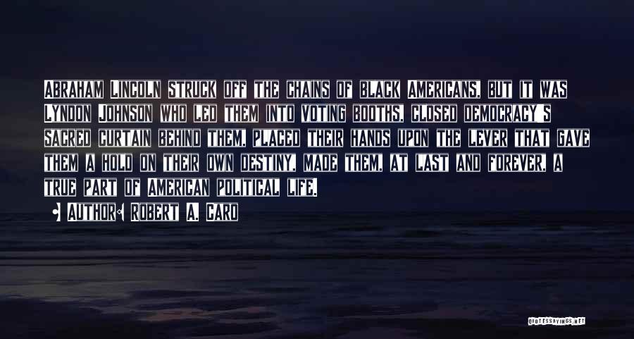 Robert A. Caro Quotes: Abraham Lincoln Struck Off The Chains Of Black Americans, But It Was Lyndon Johnson Who Led Them Into Voting Booths,
