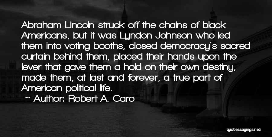 Robert A. Caro Quotes: Abraham Lincoln Struck Off The Chains Of Black Americans, But It Was Lyndon Johnson Who Led Them Into Voting Booths,