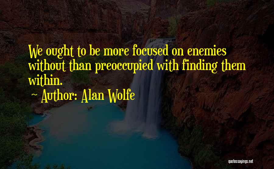 Alan Wolfe Quotes: We Ought To Be More Focused On Enemies Without Than Preoccupied With Finding Them Within.