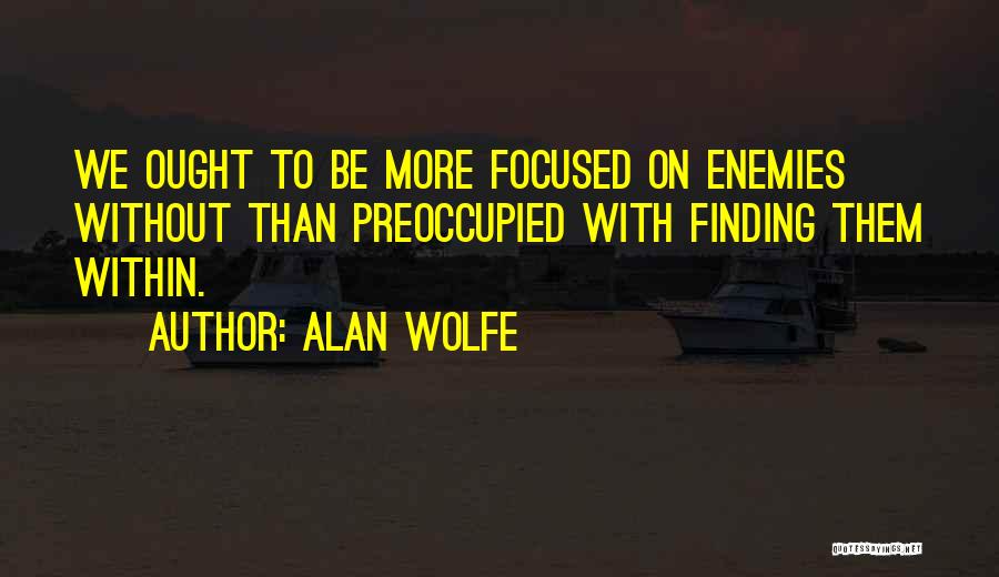 Alan Wolfe Quotes: We Ought To Be More Focused On Enemies Without Than Preoccupied With Finding Them Within.