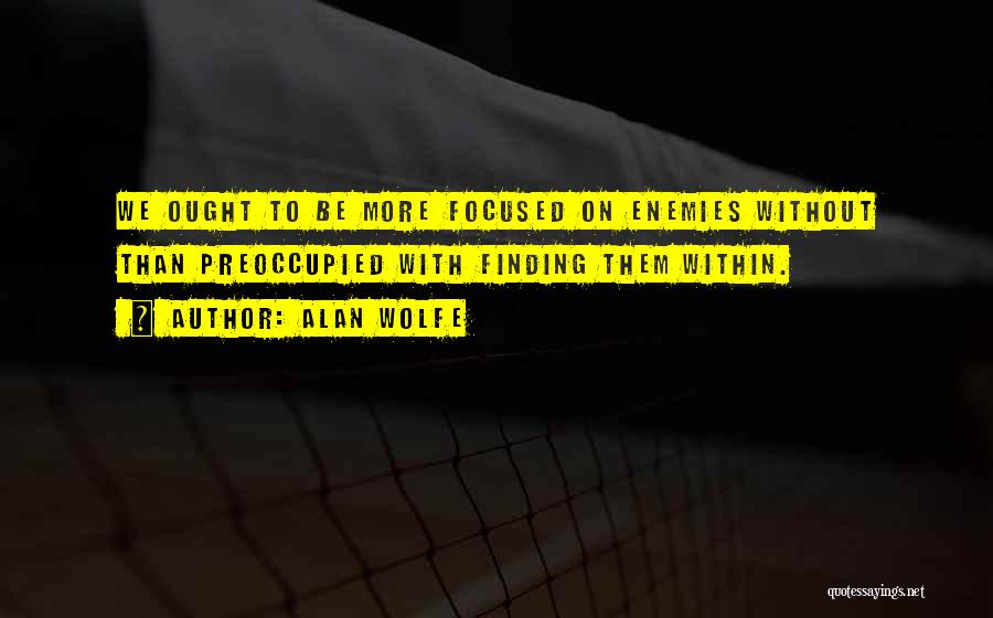 Alan Wolfe Quotes: We Ought To Be More Focused On Enemies Without Than Preoccupied With Finding Them Within.