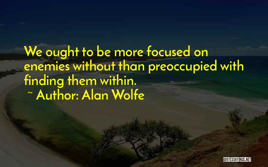 Alan Wolfe Quotes: We Ought To Be More Focused On Enemies Without Than Preoccupied With Finding Them Within.