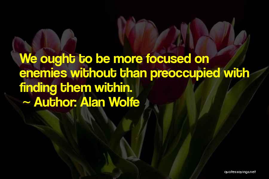 Alan Wolfe Quotes: We Ought To Be More Focused On Enemies Without Than Preoccupied With Finding Them Within.