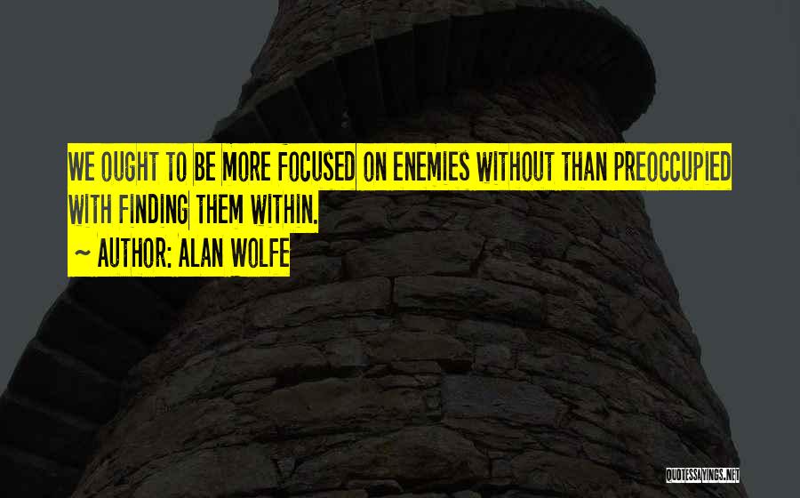 Alan Wolfe Quotes: We Ought To Be More Focused On Enemies Without Than Preoccupied With Finding Them Within.