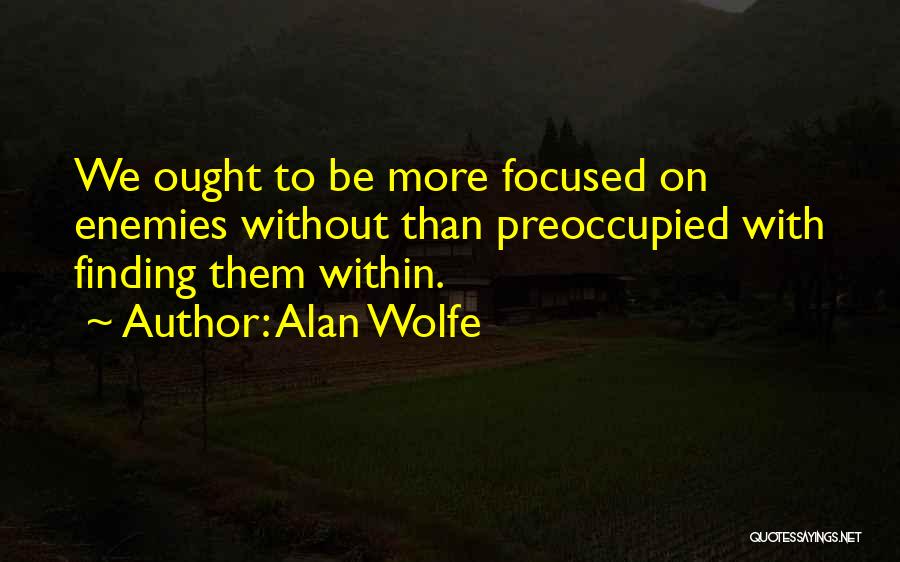 Alan Wolfe Quotes: We Ought To Be More Focused On Enemies Without Than Preoccupied With Finding Them Within.