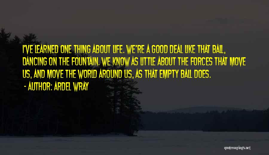 Ardel Wray Quotes: I've Learned One Thing About Life. We're A Good Deal Like That Ball, Dancing On The Fountain. We Know As