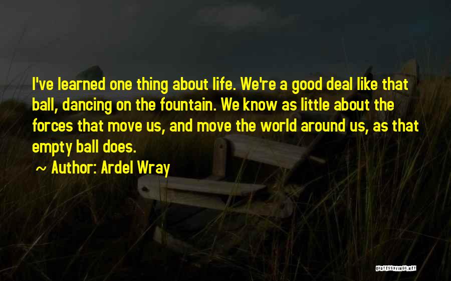 Ardel Wray Quotes: I've Learned One Thing About Life. We're A Good Deal Like That Ball, Dancing On The Fountain. We Know As