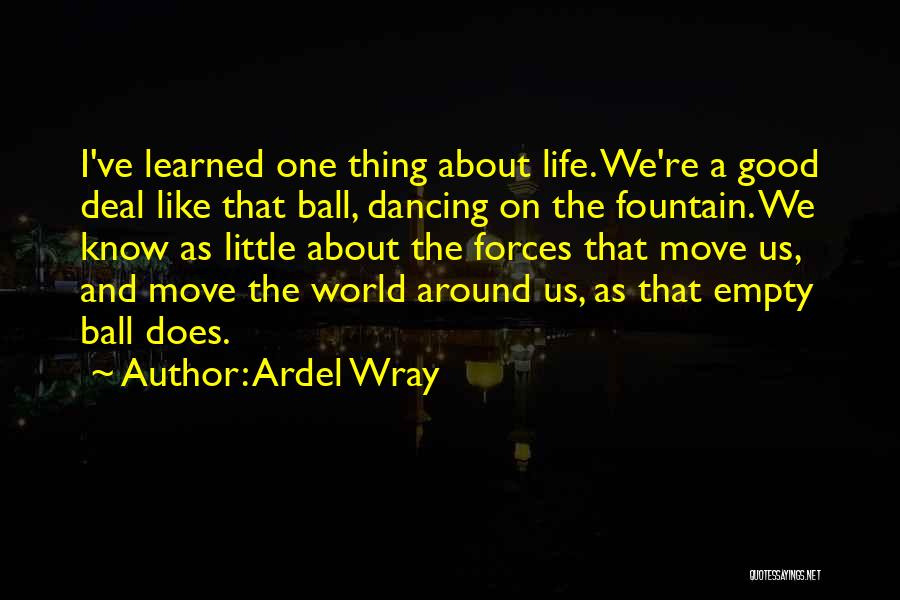 Ardel Wray Quotes: I've Learned One Thing About Life. We're A Good Deal Like That Ball, Dancing On The Fountain. We Know As