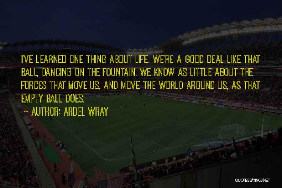 Ardel Wray Quotes: I've Learned One Thing About Life. We're A Good Deal Like That Ball, Dancing On The Fountain. We Know As