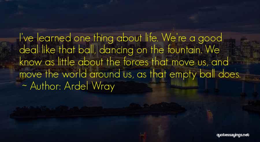 Ardel Wray Quotes: I've Learned One Thing About Life. We're A Good Deal Like That Ball, Dancing On The Fountain. We Know As