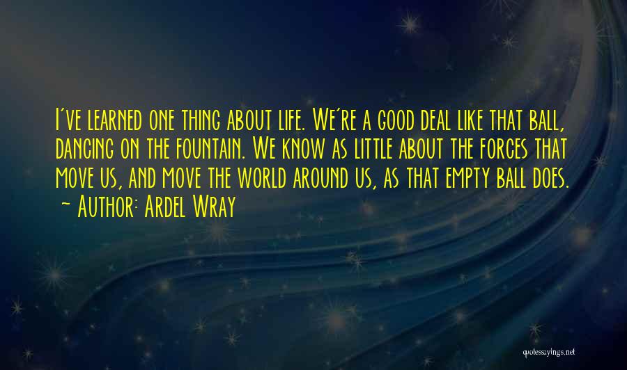 Ardel Wray Quotes: I've Learned One Thing About Life. We're A Good Deal Like That Ball, Dancing On The Fountain. We Know As