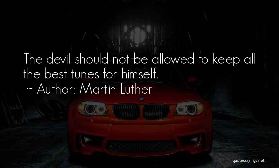 Martin Luther Quotes: The Devil Should Not Be Allowed To Keep All The Best Tunes For Himself.