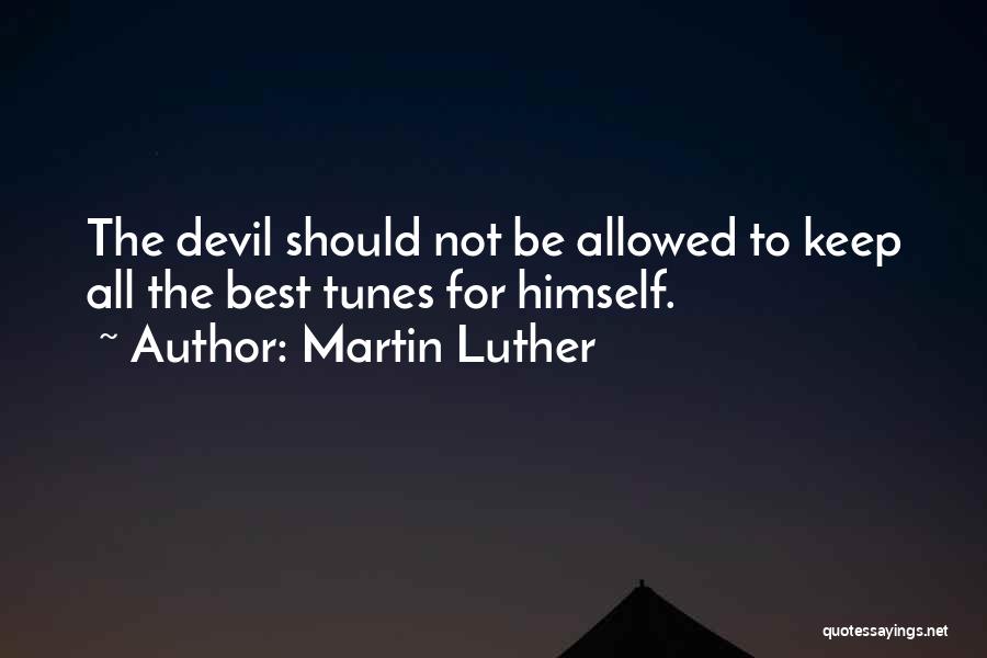 Martin Luther Quotes: The Devil Should Not Be Allowed To Keep All The Best Tunes For Himself.