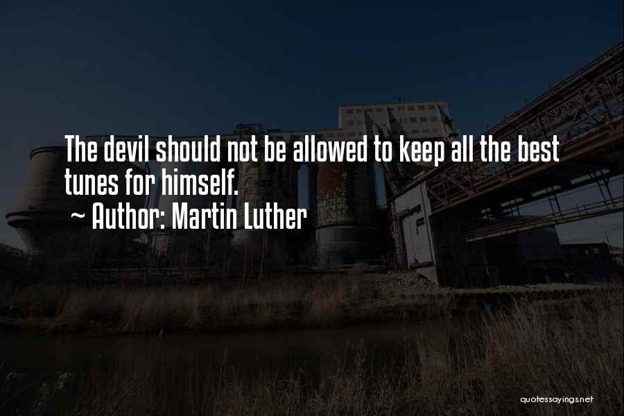 Martin Luther Quotes: The Devil Should Not Be Allowed To Keep All The Best Tunes For Himself.