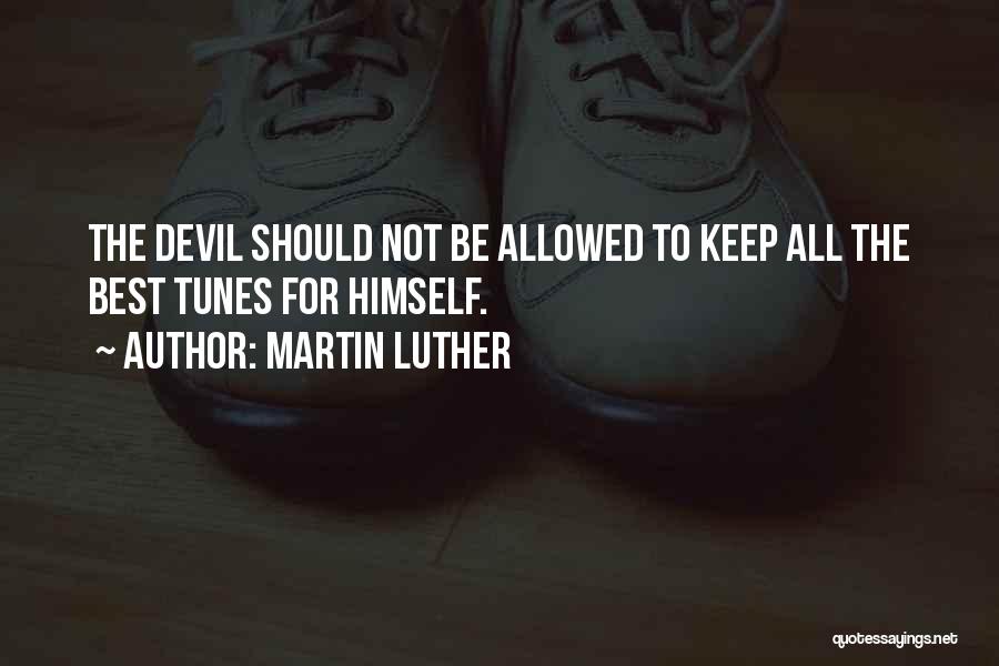 Martin Luther Quotes: The Devil Should Not Be Allowed To Keep All The Best Tunes For Himself.