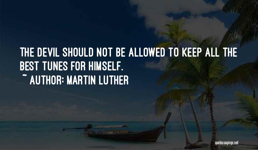 Martin Luther Quotes: The Devil Should Not Be Allowed To Keep All The Best Tunes For Himself.
