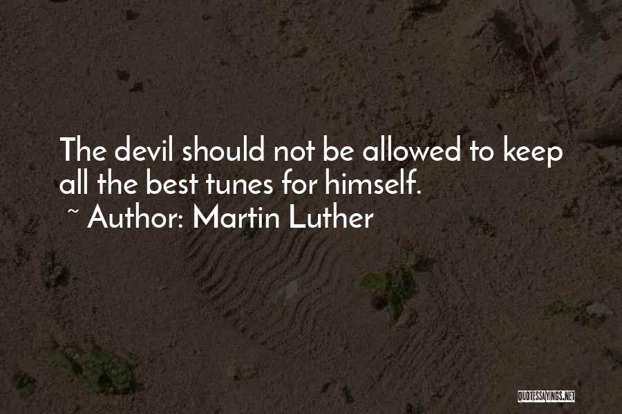 Martin Luther Quotes: The Devil Should Not Be Allowed To Keep All The Best Tunes For Himself.