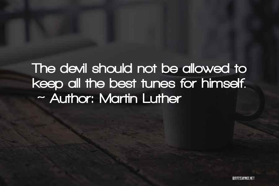 Martin Luther Quotes: The Devil Should Not Be Allowed To Keep All The Best Tunes For Himself.