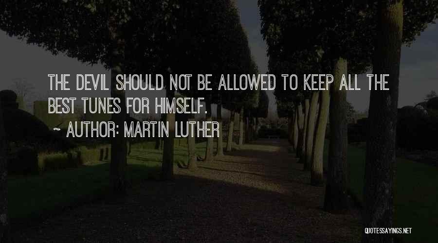 Martin Luther Quotes: The Devil Should Not Be Allowed To Keep All The Best Tunes For Himself.