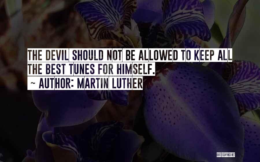 Martin Luther Quotes: The Devil Should Not Be Allowed To Keep All The Best Tunes For Himself.