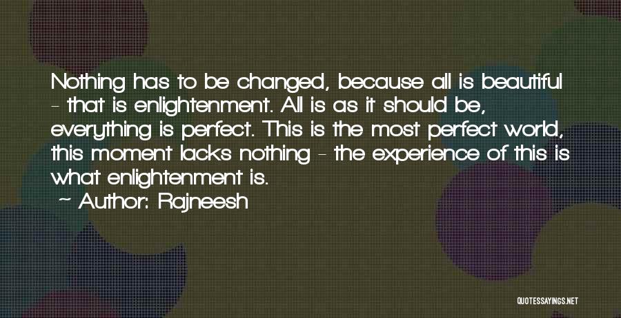 Rajneesh Quotes: Nothing Has To Be Changed, Because All Is Beautiful - That Is Enlightenment. All Is As It Should Be, Everything