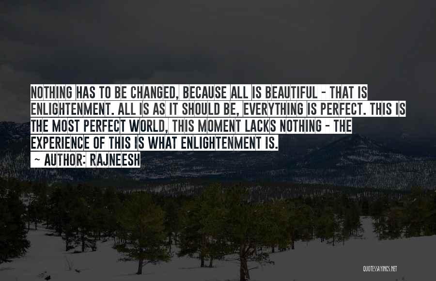 Rajneesh Quotes: Nothing Has To Be Changed, Because All Is Beautiful - That Is Enlightenment. All Is As It Should Be, Everything