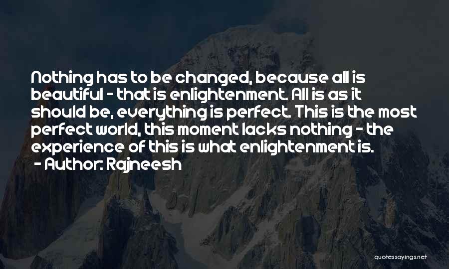 Rajneesh Quotes: Nothing Has To Be Changed, Because All Is Beautiful - That Is Enlightenment. All Is As It Should Be, Everything