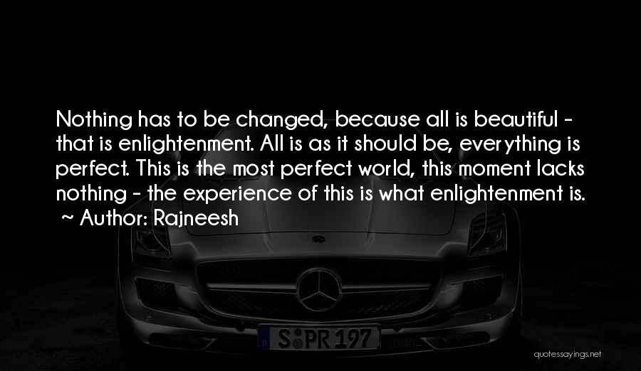 Rajneesh Quotes: Nothing Has To Be Changed, Because All Is Beautiful - That Is Enlightenment. All Is As It Should Be, Everything